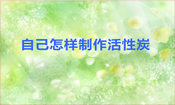 自己怎樣制作活性炭(自己制作活性炭的方法)