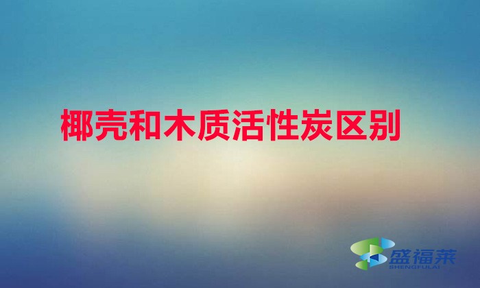 椰殼和木質活性炭區別(椰殼和木質活性炭哪個更好)