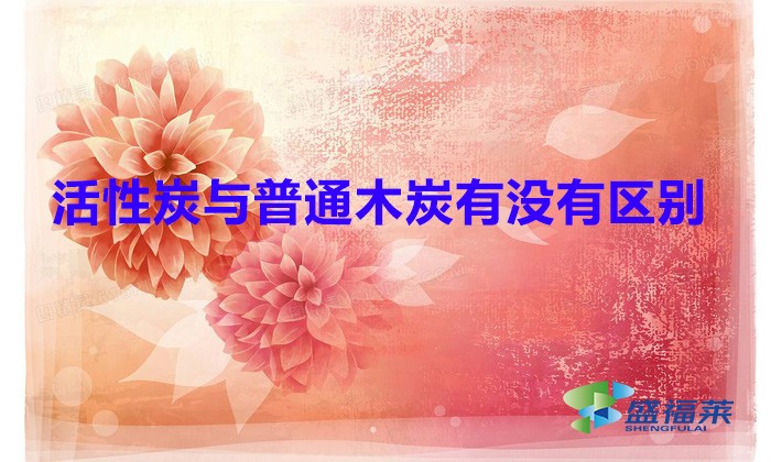 活性炭與普通木炭有沒有區別（活性炭與普通木炭的區別）