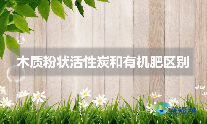 木質粉狀活性炭和有機肥區別（木質粉末活性炭與有機肥的不同）