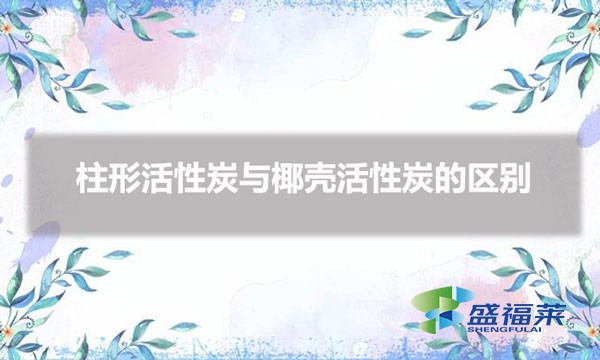 活性炭圓柱的好還是椰殼的好（柱形活性炭與椰殼活性炭的區別）