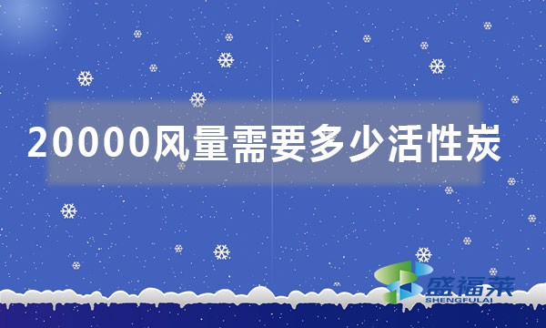 20000風量需要多少活性炭(如何按照風量來計算活性炭噸位)