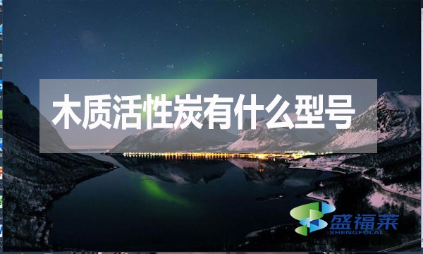 木質活性炭有什么型號？如何分類？