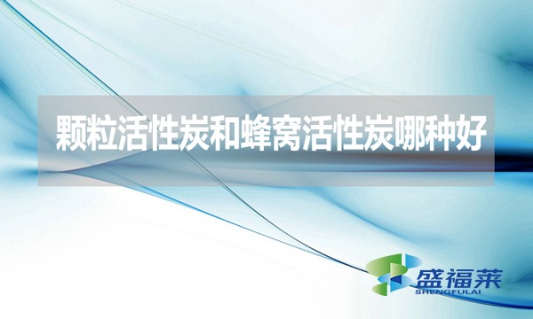 顆粒活性炭和蜂窩活性炭哪種好？