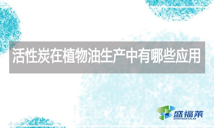 活性炭在植物油生產中有哪些應用