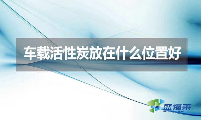 車載活性炭放在什么位置好？