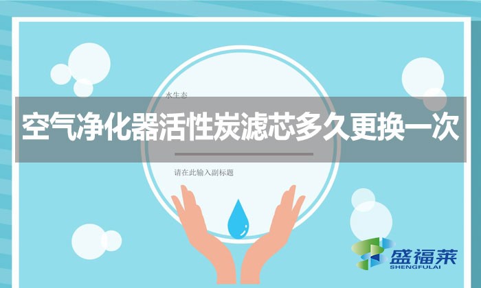 空氣凈化器活性炭濾芯多久更換一次?