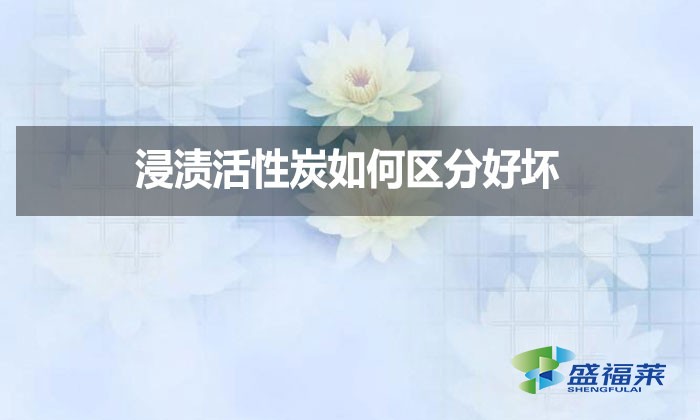 浸漬活性炭如何區(qū)分好壞?