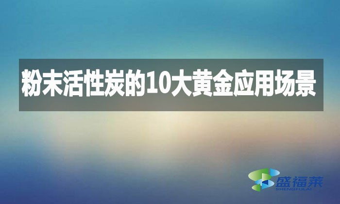 粉末活性炭的10大黃金應用場景，環保行業都在用!