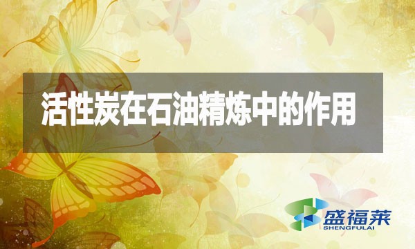 活性炭在石油精煉中的作用及應用詳解