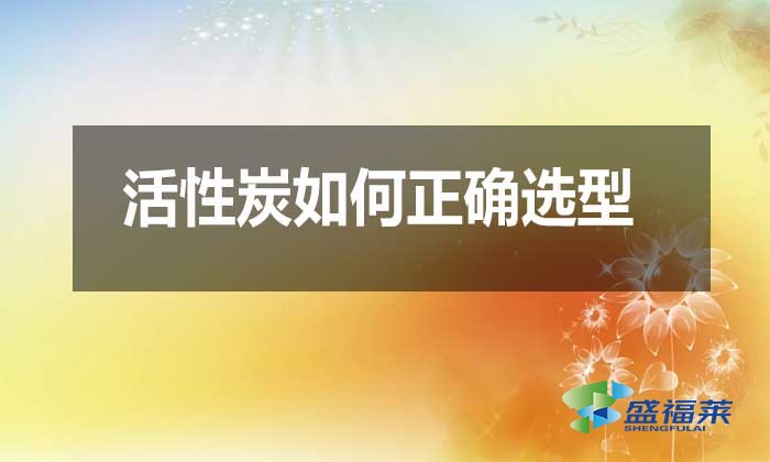 活性炭如何正確選型？需要注意哪些問題？